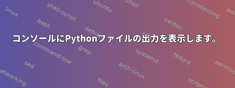 コンソールにPythonファイルの出力を表示します。