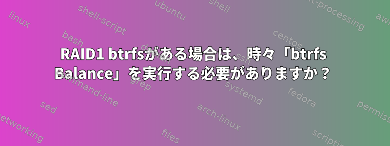 RAID1 btrfsがある場合は、時々「btrfs Balance」を実行する必要がありますか？