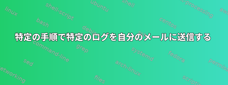 特定の手順で特定のログを自分のメールに送信する