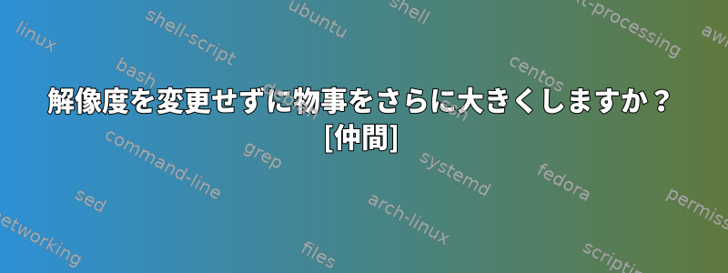 解像度を変更せずに物事をさらに大きくしますか？ [仲間]