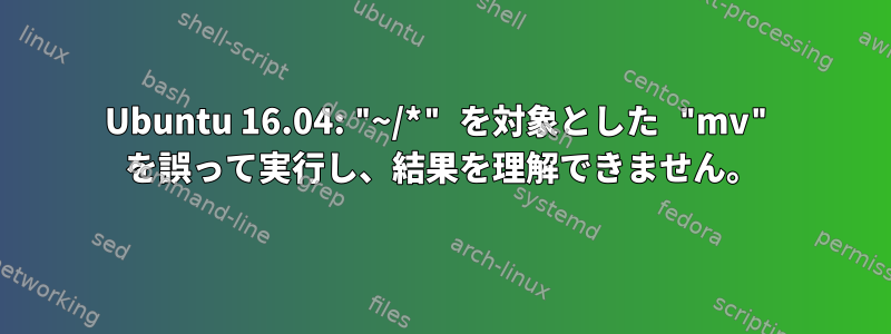 Ubuntu 16.04: "~/*" を対象とした "mv" を誤って実行し、結果を理解できません。