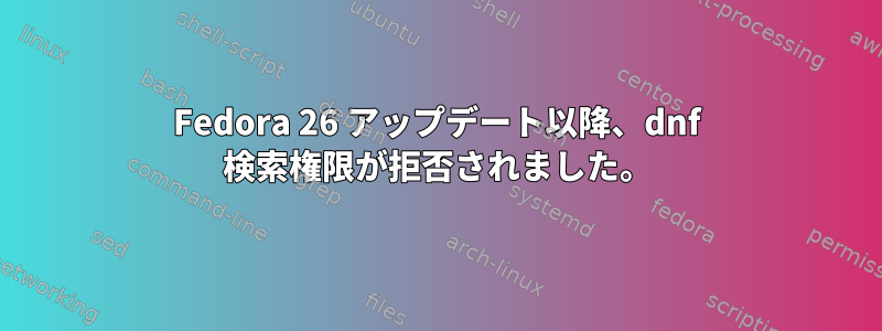 Fedora 26 アップデート以降、dnf 検索権限が拒否されました。