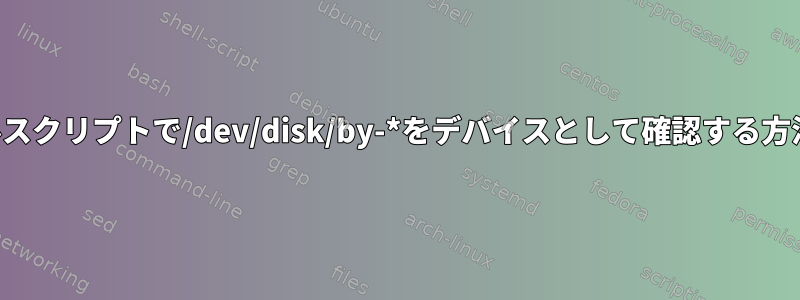 シェルスクリプトで/dev/disk/by-*をデバイスとして確認する方法は？