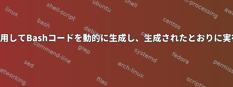 ループを使用してBashコードを動的に生成し、生成されたとおりに実行する方法