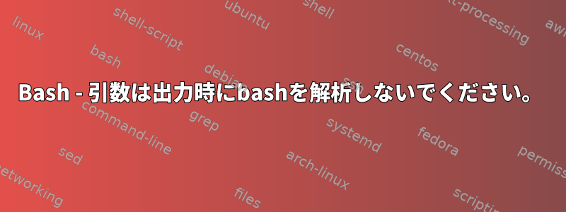 Bash - 引数は出力時にbashを解析しないでください。