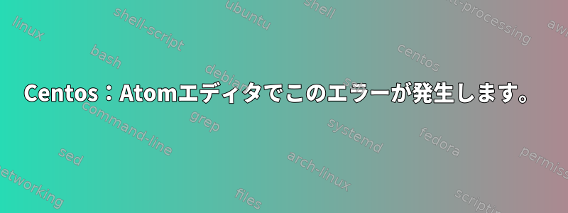 Centos：Atomエディタでこのエラーが発生します。