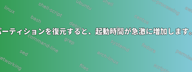 パーティションを復元すると、起動時間が急激に増加します。