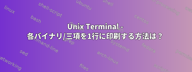 Unix Terminal - 各バイナリ/三項を1行に印刷する方法は？