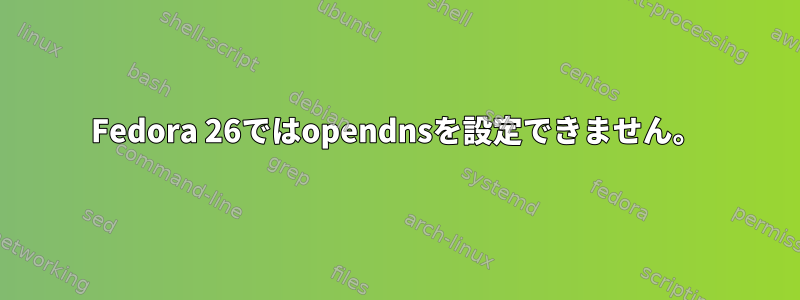 Fedora 26ではopendnsを設定できません。