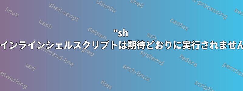 "sh -c"のインラインシェルスクリプトは期待どおりに実行されませんか？