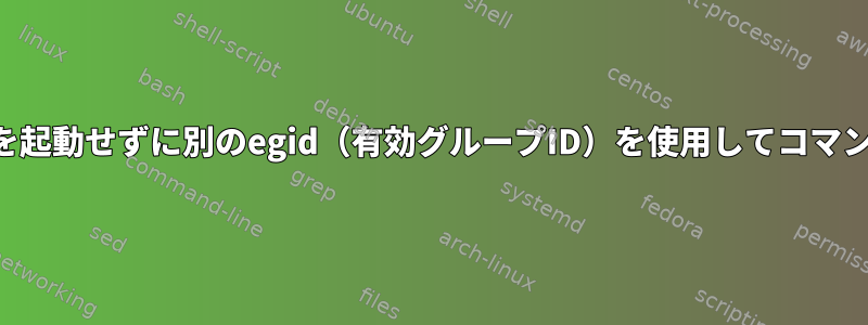 新しいシェルを起動せずに別のegid（有効グループID）を使用してコマンドを実行する