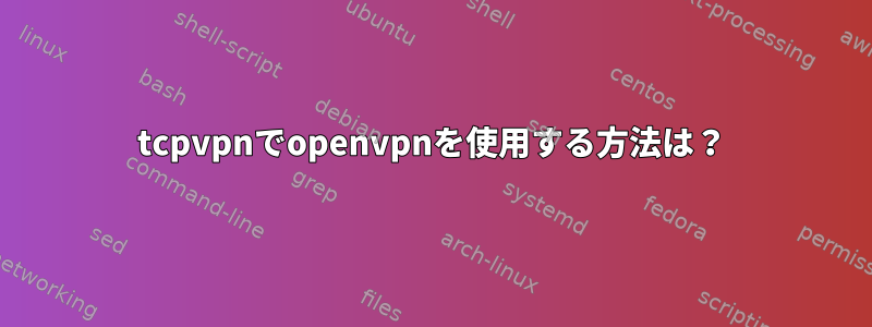 tcpvpnでopenvpnを使用する方法は？