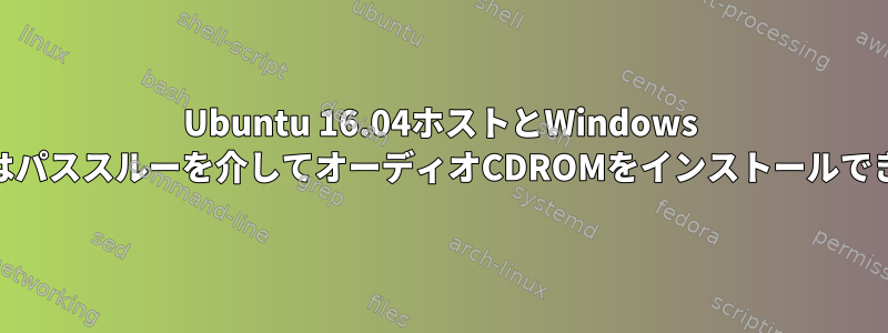 Ubuntu 16.04ホストとWindows 10ゲストはパススルーを介してオーディオCDROMをインストールできません。