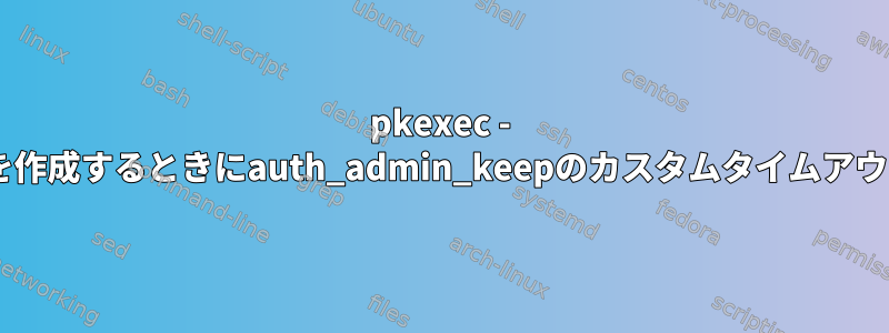 pkexec - pkexecポリシーを作成するときにauth_admin_keepのカスタムタイムアウトを設定する方法