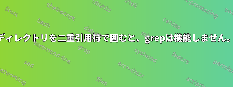 ディレクトリを二重引用符で囲むと、grepは機能しません。