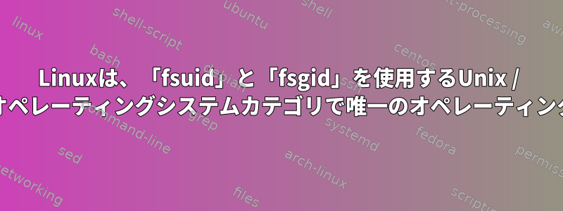 Linuxは、「fsuid」と「fsgid」を使用するUnix / Unixファミリーのオペレーティングシステムカテゴリで唯一のオペレーティングシステムですか？