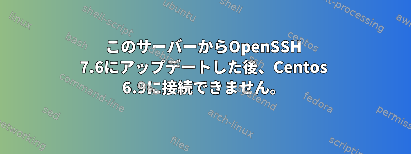 このサーバーからOpenSSH 7.6にアップデートした後、Centos 6.9に接続できません。