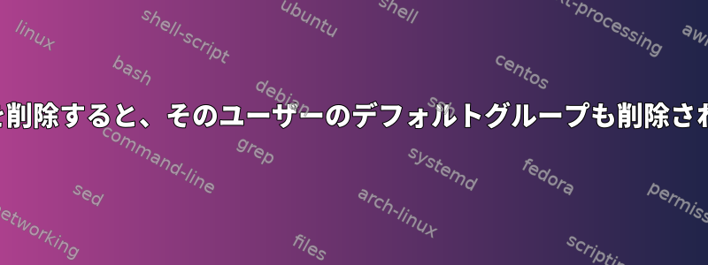 ユーザーを削除すると、そのユーザーのデフォルトグループも削除されますか？