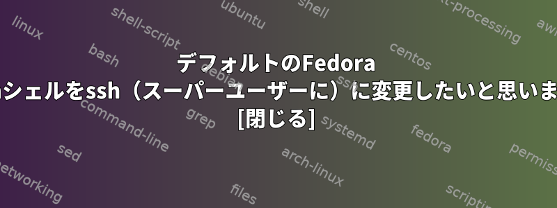 デフォルトのFedora bashシェルをssh（スーパーユーザーに）に変更したいと思います。 [閉じる]