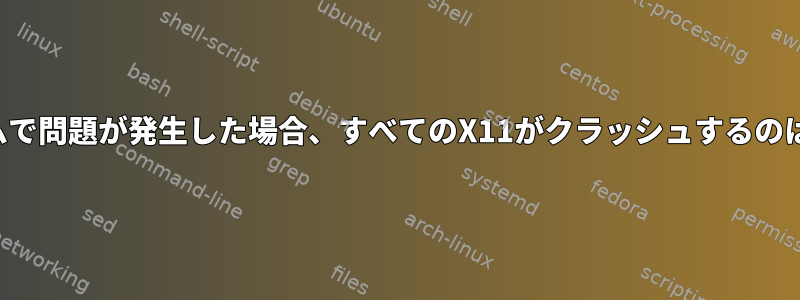 1つのプログラムで問題が発生した場合、すべてのX11がクラッシュするのはなぜですか？