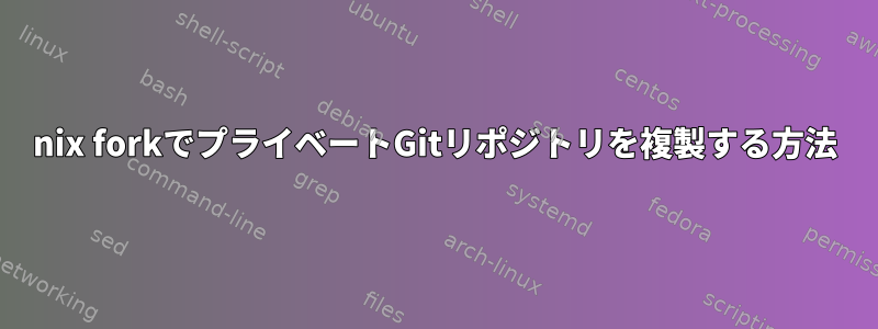 nix forkでプライベートGitリポジトリを複製する方法