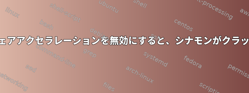 ハードウェアアクセラレーションを無効にすると、シナモンがクラッシュする