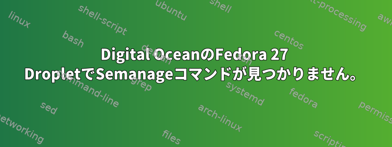 Digital OceanのFedora 27 DropletでSemanageコマンドが見つかりません。