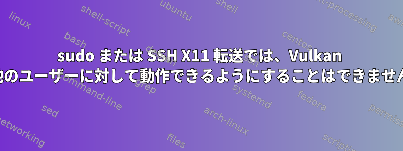 sudo または SSH X11 転送では、Vulkan が他のユーザーに対して動作できるようにすることはできません。