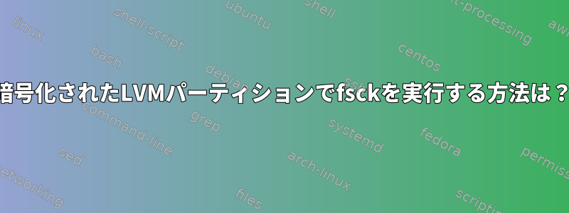 暗号化されたLVMパーティションでfsckを実行する方法は？