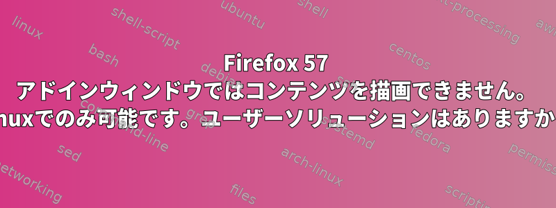 Firefox 57 アドインウィンドウではコンテンツを描画できません。 Linuxでのみ可能です。ユーザーソリューションはありますか？