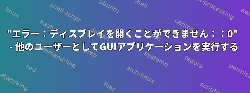 "エラー：ディスプレイを開くことができません：：0" - 他のユーザーとしてGUIアプリケーションを実行する