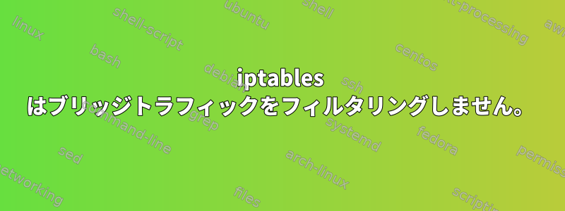 iptables はブリッジトラフィックをフィルタリングしません。