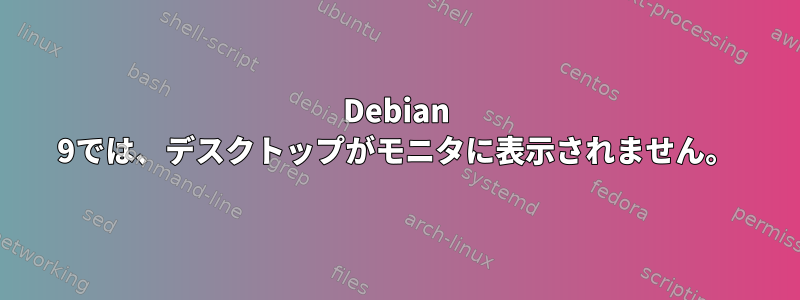 Debian 9では、デスクトップがモニタに表示されません。