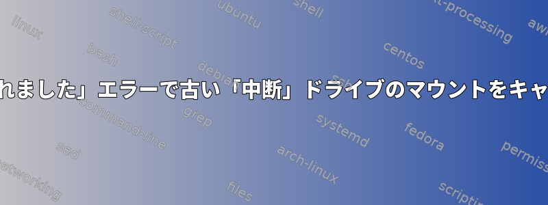 「操作が中断されました」エラーで古い「中断」ドライブのマウントをキャンセルする方法