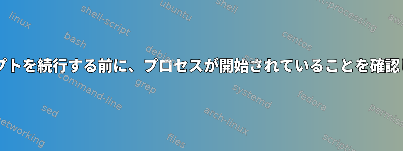 Bash：スクリプトを続行する前に、プロセスが開始されていることを確認してください。