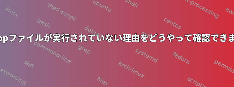 .desktopファイルが実行されていない理由をどうやって確認できますか？