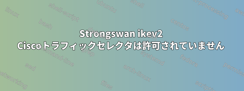 Strongswan ikev2 Ciscoトラフィックセレクタは許可されていません