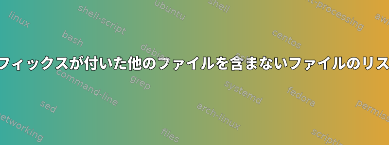 サフィックスが付いた他のファイルを含まないファイルのリスト