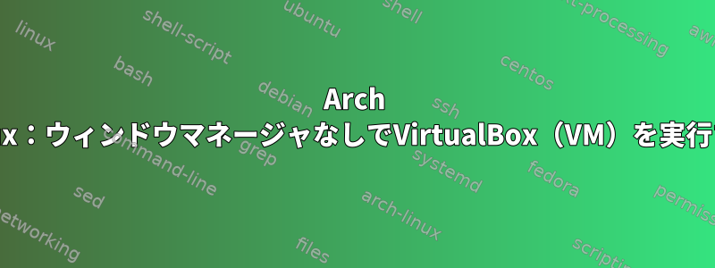 Arch Linux：ウィンドウマネージャなしでVirtualBox（VM）を実行する