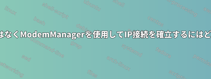 NetworkManagerではなくModemManagerを使用してIP接続を確立するにはどうすればよいですか？