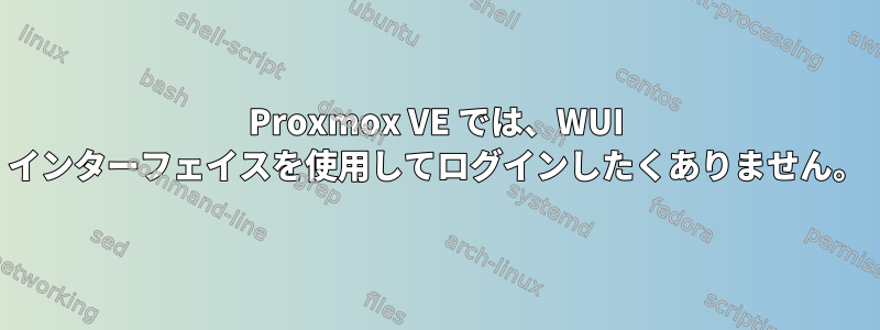 Proxmox VE では、WUI インターフェイスを使用してログインしたくありません。