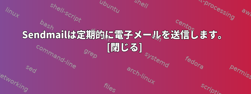 Sendmailは定期的に電子メールを送信します。 [閉じる]