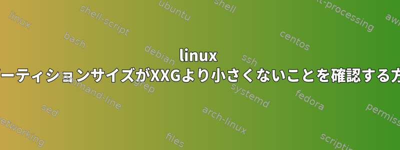 linux +パーティションサイズがXXGより小さくないことを確認する方法