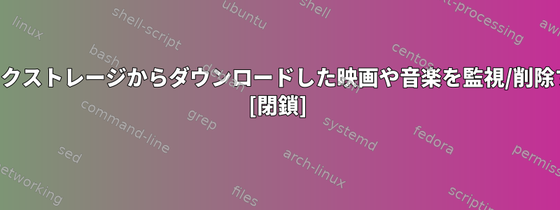 ネットワークストレージからダウンロードした映画や音楽を監視/削除するには？ [閉鎖]