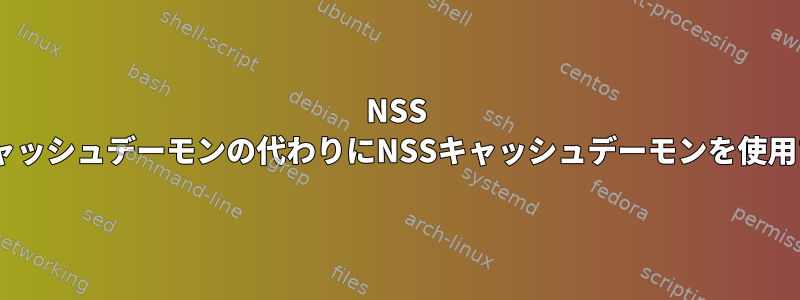 NSS LDAPキャッシュデーモンの代わりにNSSキャッシュデーモンを使用する方法