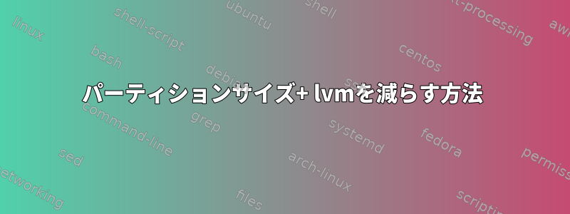 パーティションサイズ+ lvmを減らす方法