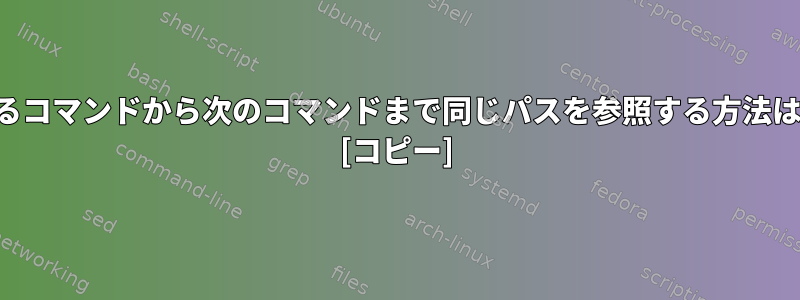 あるコマンドから次のコマンドまで同じパスを参照する方法は？ [コピー]