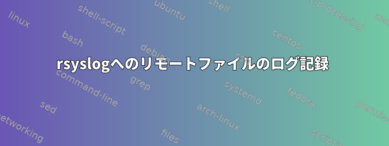 rsyslogへのリモートファイルのログ記録