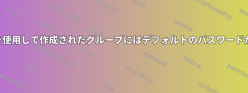 "groupadd"を使用して作成されたグループにはデフォルトのパスワードがありますか？