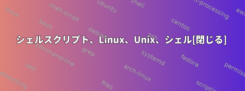 シェルスクリプト、Linux、Unix、シェル[閉じる]